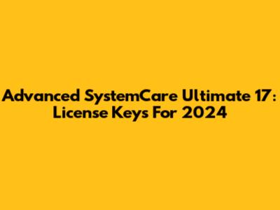 Advanced SystemCare Ultimate 17: License Keys For 2024