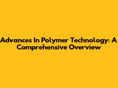 Advances In Polymer Technology: A Comprehensive Overview