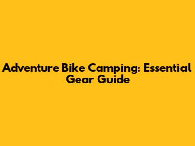 Adventure Bike Camping: Essential Gear Guide