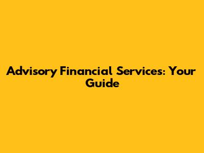 Advisory Financial Services: Your Guide