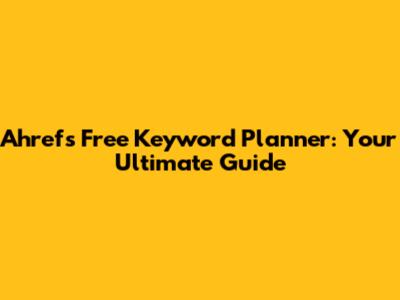 Ahrefs Free Keyword Planner: Your Ultimate Guide