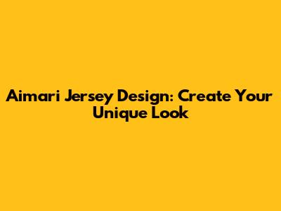 Aimari Jersey Design: Create Your Unique Look