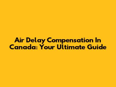 Air Delay Compensation In Canada: Your Ultimate Guide