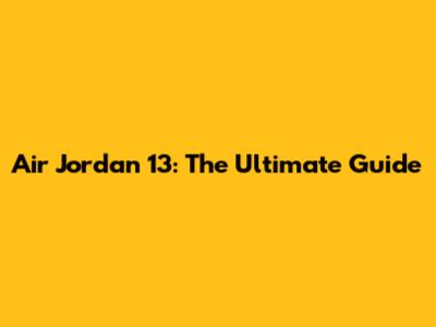 Air Jordan 13: The Ultimate Guide
