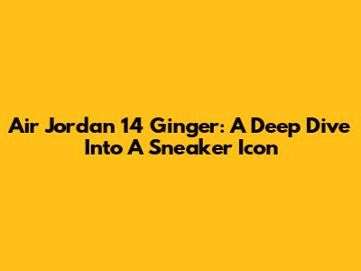 Air Jordan 14 Ginger: A Deep Dive Into A Sneaker Icon