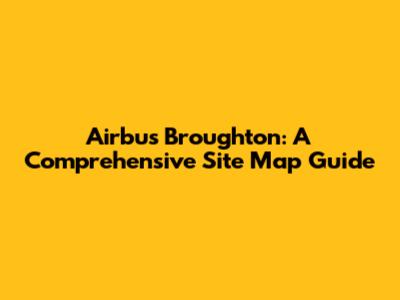 Airbus Broughton: A Comprehensive Site Map Guide
