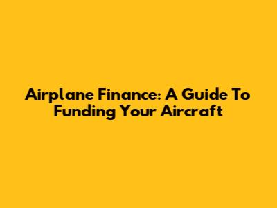Airplane Finance: A Guide To Funding Your Aircraft