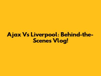 Ajax Vs Liverpool: Behind-the-Scenes Vlog!