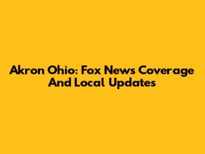 Akron Ohio: Fox News Coverage And Local Updates