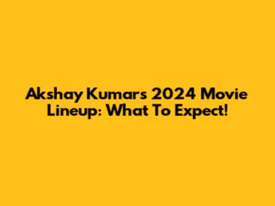 Akshay Kumar's 2024 Movie Lineup: What To Expect!