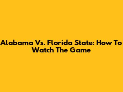 Alabama Vs. Florida State: How To Watch The Game