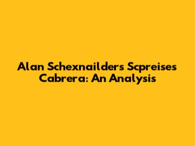 Alan Schexnailder's Scpreises Cabrera: An Analysis