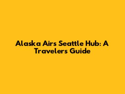 Alaska Air's Seattle Hub: A Traveler's Guide