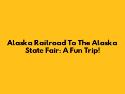 Alaska Railroad To The Alaska State Fair: A Fun Trip!