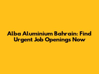 Alba Aluminium Bahrain: Find Urgent Job Openings Now
