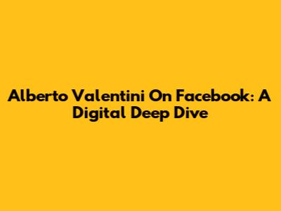 Alberto Valentini On Facebook: A Digital Deep Dive