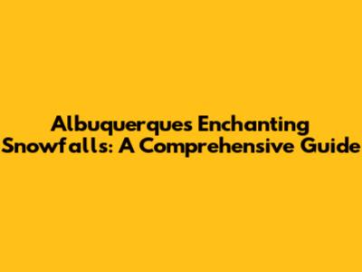 Albuquerque's Enchanting Snowfalls: A Comprehensive Guide