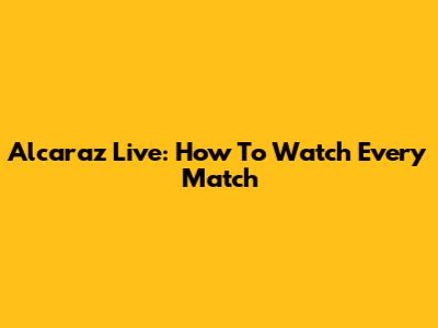 Alcaraz Live: How To Watch Every Match