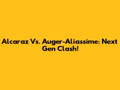 Alcaraz Vs. Auger-Aliassime: Next Gen Clash!