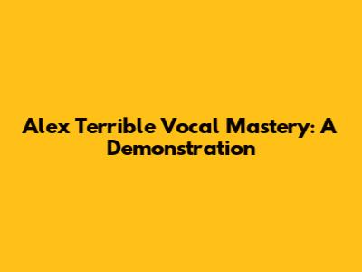 Alex Terrible Vocal Mastery: A Demonstration