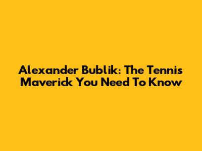 Alexander Bublik: The Tennis Maverick You Need To Know
