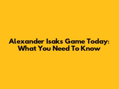 Alexander Isak's Game Today: What You Need To Know