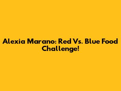 Alexia Marano: Red Vs. Blue Food Challenge!
