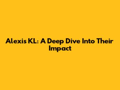 Alexis KL: A Deep Dive Into Their Impact