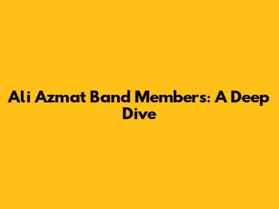 Ali Azmat Band Members: A Deep Dive
