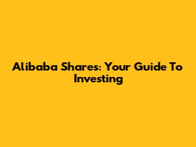 Alibaba Shares: Your Guide To Investing
