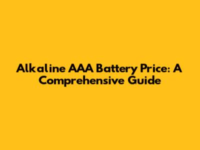 Alkaline AAA Battery Price: A Comprehensive Guide