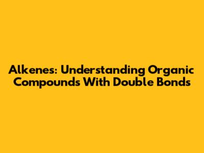 Alkenes: Understanding Organic Compounds With Double Bonds