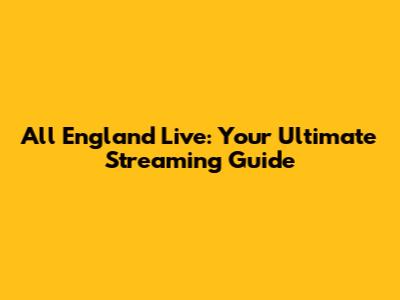 All England Live: Your Ultimate Streaming Guide