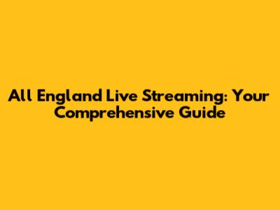 All England Live Streaming: Your Comprehensive Guide