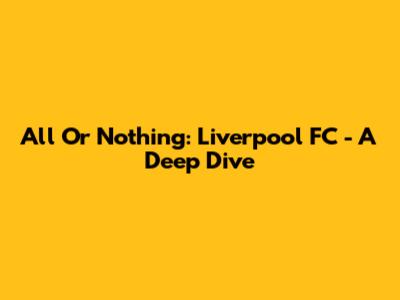 All Or Nothing: Liverpool FC - A Deep Dive