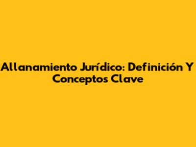 Allanamiento Jurídico: Definición Y Conceptos Clave