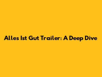 Alles Ist Gut Trailer: A Deep Dive