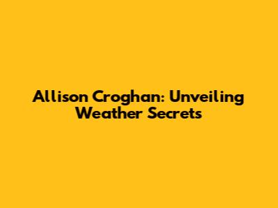 Allison Croghan: Unveiling Weather Secrets