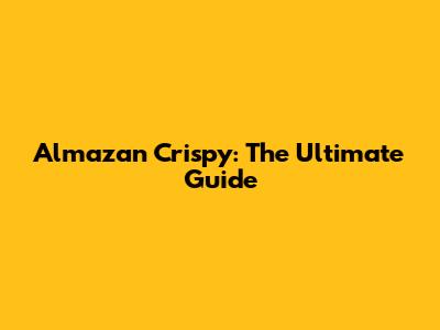 Almazan Crispy: The Ultimate Guide