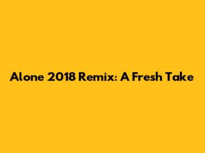 Alone 2018 Remix: A Fresh Take