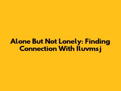 Alone But Not Lonely: Finding Connection With Iluvmsj
