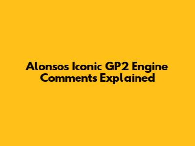 Alonso's Iconic GP2 Engine Comments Explained