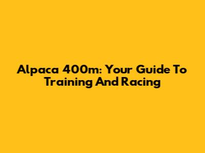 Alpaca 400m: Your Guide To Training And Racing