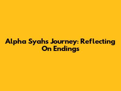Alpha Syah's Journey: Reflecting On Endings