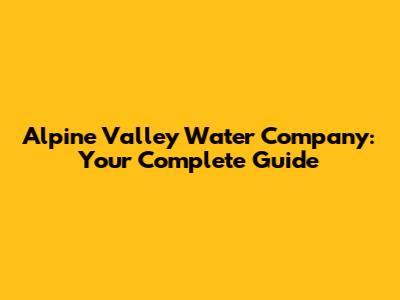 Alpine Valley Water Company: Your Complete Guide