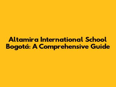 Altamira International School Bogotá: A Comprehensive Guide