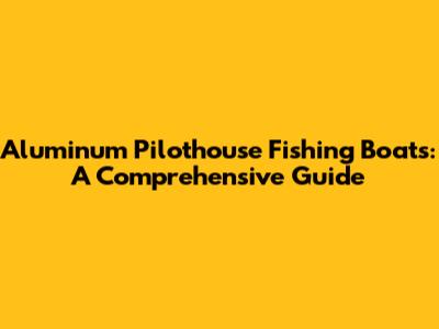 Aluminum Pilothouse Fishing Boats: A Comprehensive Guide