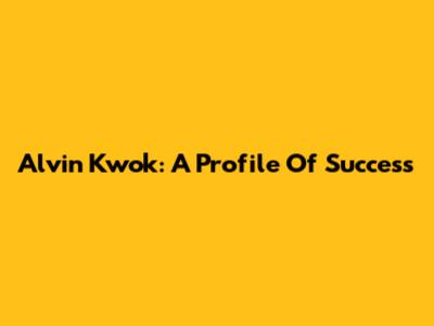 Alvin Kwok: A Profile Of Success