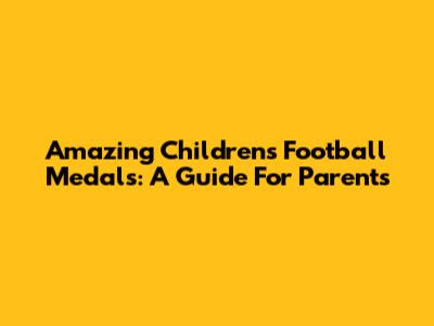 Amazing Children's Football Medals: A Guide For Parents