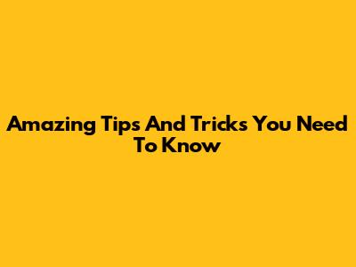 Amazing Tips And Tricks You Need To Know